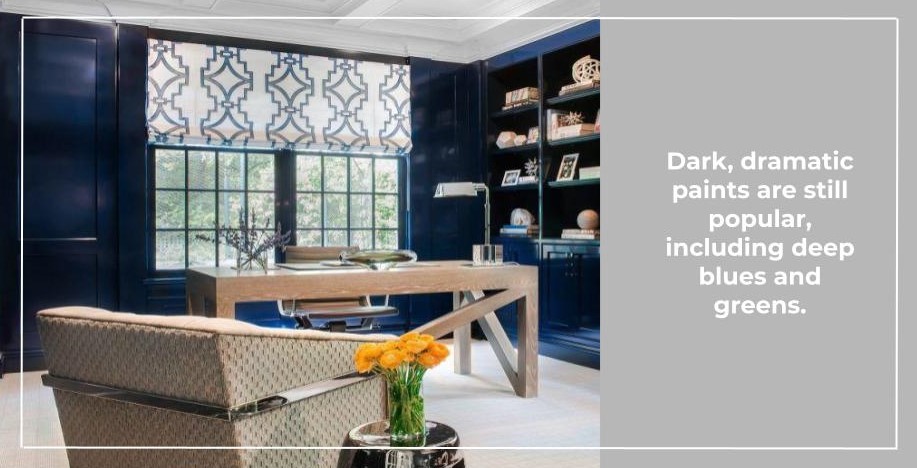 Dark, dramatic paints are still popular, including deep blues and greens.