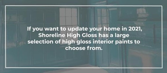 If you want to update your home in 2021, Shoreline High Gloss has a large selection of high gloss interior paints to choose from.